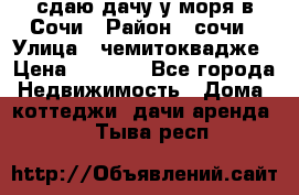 сдаю дачу у моря в Сочи › Район ­ сочи › Улица ­ чемитоквадже › Цена ­ 3 000 - Все города Недвижимость » Дома, коттеджи, дачи аренда   . Тыва респ.